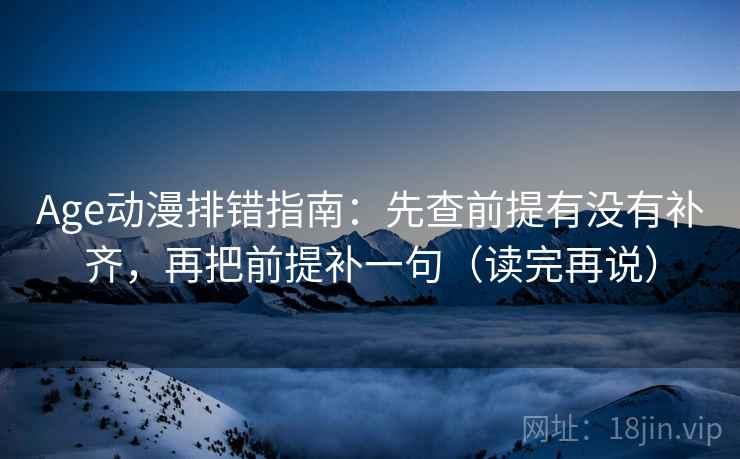 Age动漫排错指南：先查前提有没有补齐，再把前提补一句（读完再说）