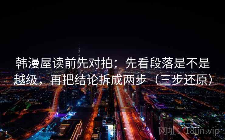韩漫屋读前先对拍：先看段落是不是越级，再把结论拆成两步（三步还原）
