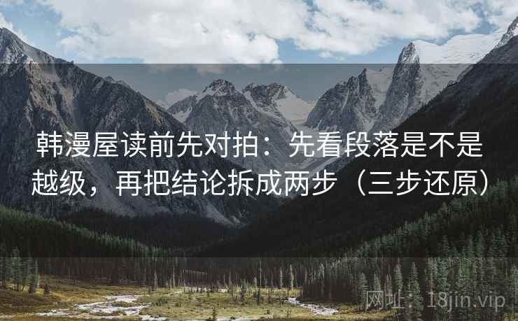 韩漫屋读前先对拍：先看段落是不是越级，再把结论拆成两步（三步还原）