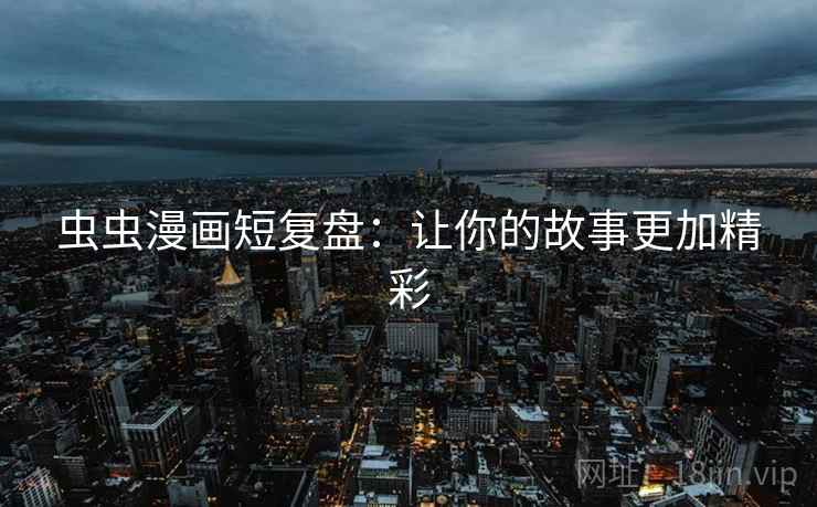 虫虫漫画短复盘：让你的故事更加精彩
