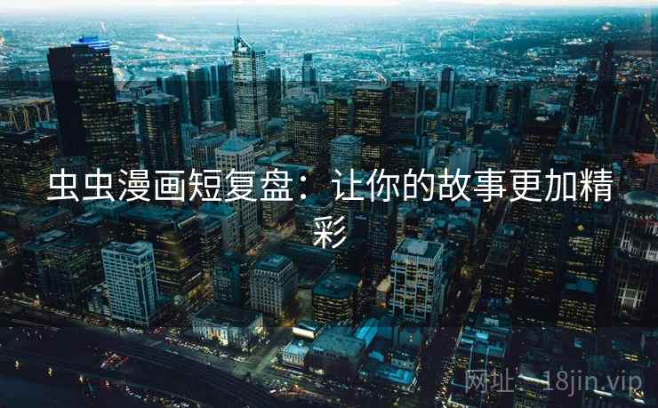 虫虫漫画短复盘：让你的故事更加精彩