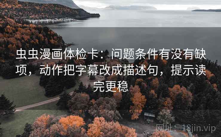 虫虫漫画体检卡：问题条件有没有缺项，动作把字幕改成描述句，提示读完更稳