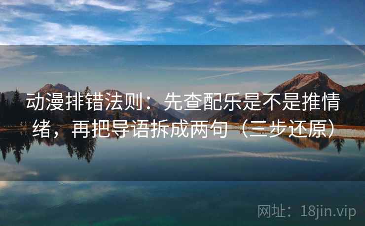 动漫排错法则：先查配乐是不是推情绪，再把导语拆成两句（三步还原）