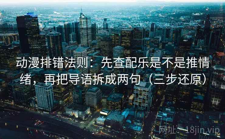 动漫排错法则：先查配乐是不是推情绪，再把导语拆成两句（三步还原）