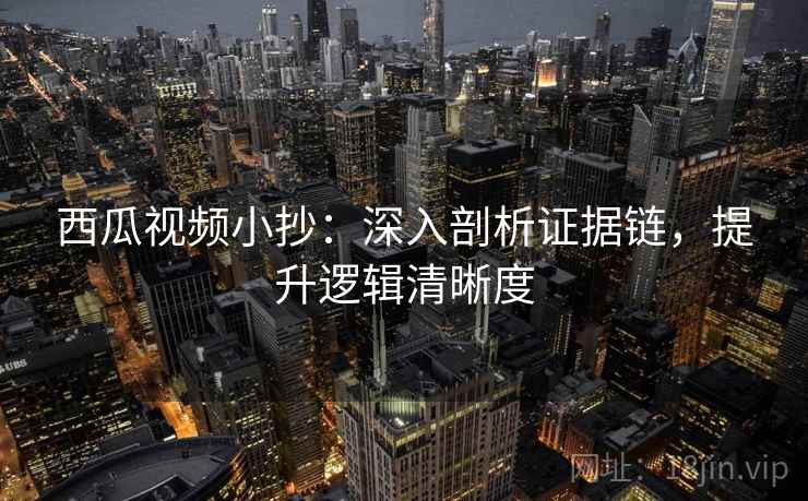 西瓜视频小抄：深入剖析证据链，提升逻辑清晰度