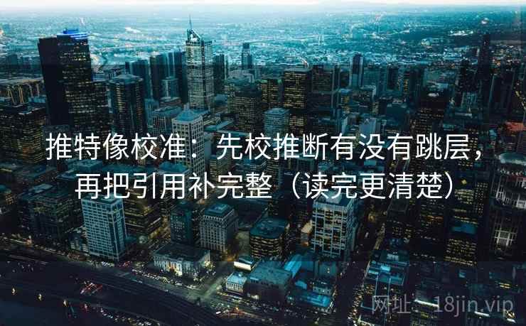 推特像校准：先校推断有没有跳层，再把引用补完整（读完更清楚）