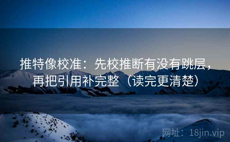 推特像校准：先校推断有没有跳层，再把引用补完整（读完更清楚）