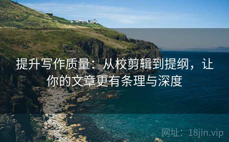 提升写作质量：从校剪辑到提纲，让你的文章更有条理与深度