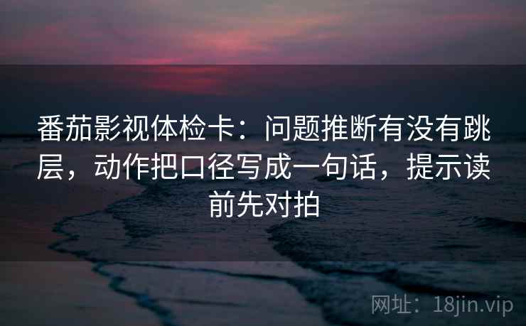 番茄影视体检卡：问题推断有没有跳层，动作把口径写成一句话，提示读前先对拍