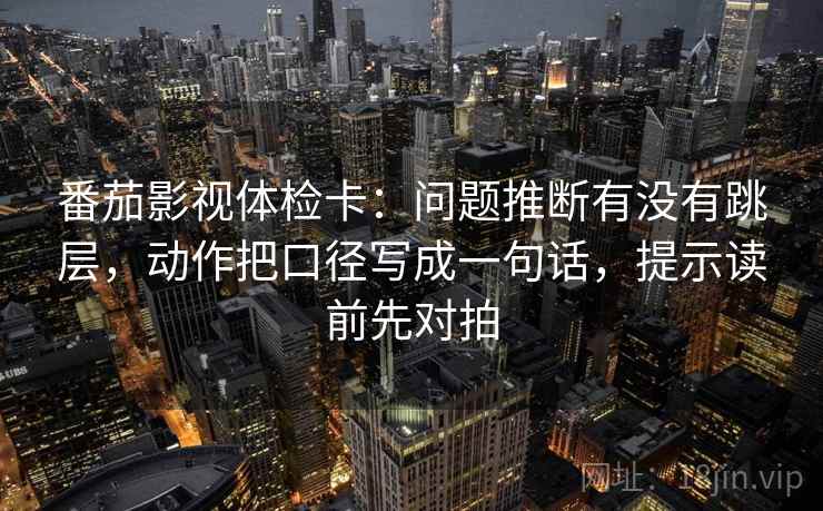 番茄影视体检卡：问题推断有没有跳层，动作把口径写成一句话，提示读前先对拍