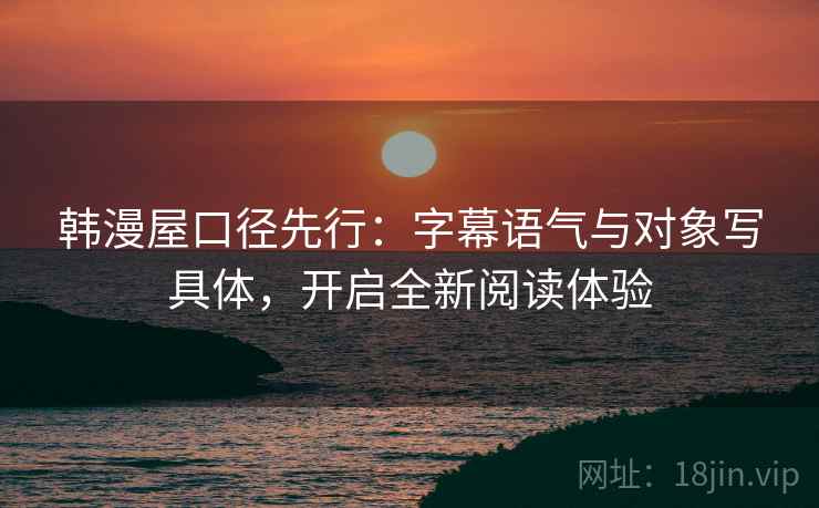 韩漫屋口径先行：字幕语气与对象写具体，开启全新阅读体验