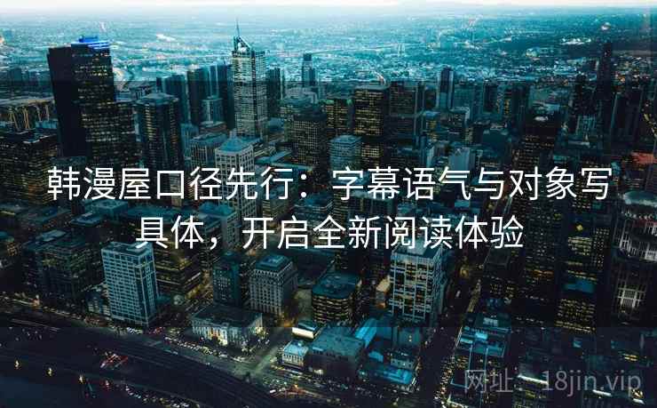 韩漫屋口径先行：字幕语气与对象写具体，开启全新阅读体验