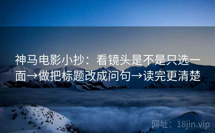 神马电影小抄：看镜头是不是只选一面→做把标题改成问句→读完更清楚