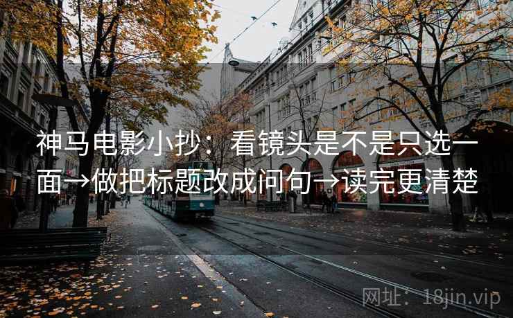 神马电影小抄：看镜头是不是只选一面→做把标题改成问句→读完更清楚