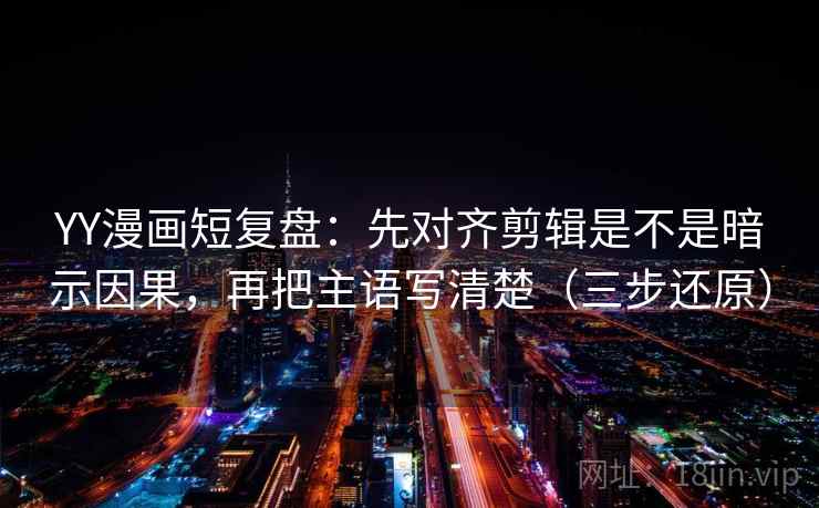 YY漫画短复盘：先对齐剪辑是不是暗示因果，再把主语写清楚（三步还原）