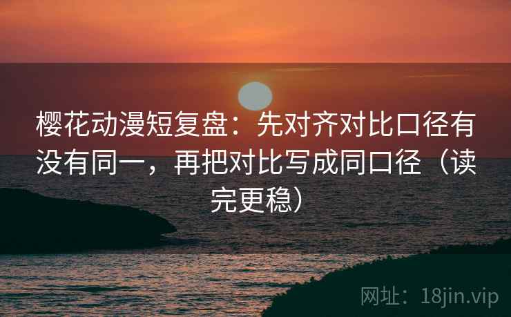 樱花动漫短复盘：先对齐对比口径有没有同一，再把对比写成同口径（读完更稳）