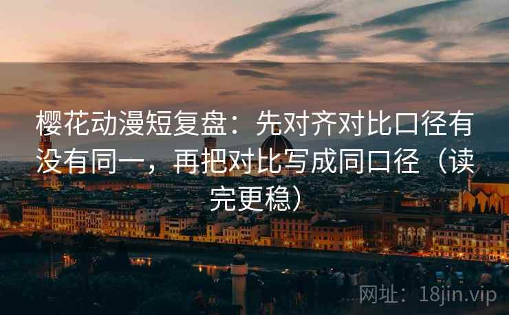 樱花动漫短复盘：先对齐对比口径有没有同一，再把对比写成同口径（读完更稳）