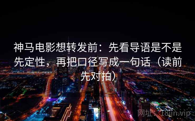 神马电影想转发前：先看导语是不是先定性，再把口径写成一句话（读前先对拍）