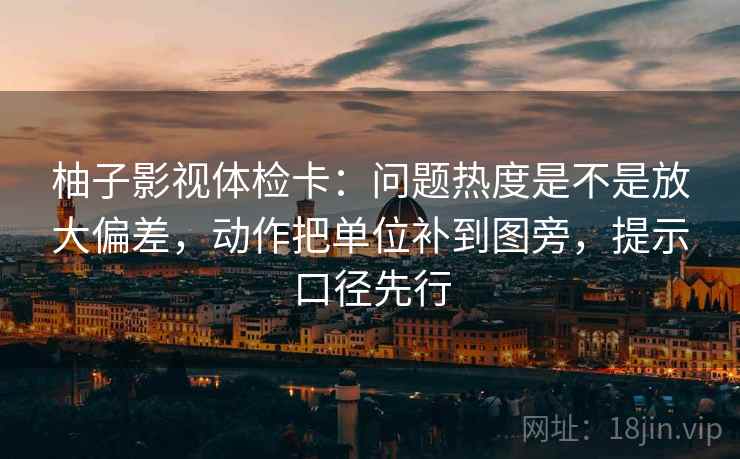 柚子影视体检卡：问题热度是不是放大偏差，动作把单位补到图旁，提示口径先行