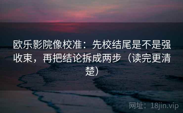欧乐影院像校准：先校结尾是不是强收束，再把结论拆成两步（读完更清楚）