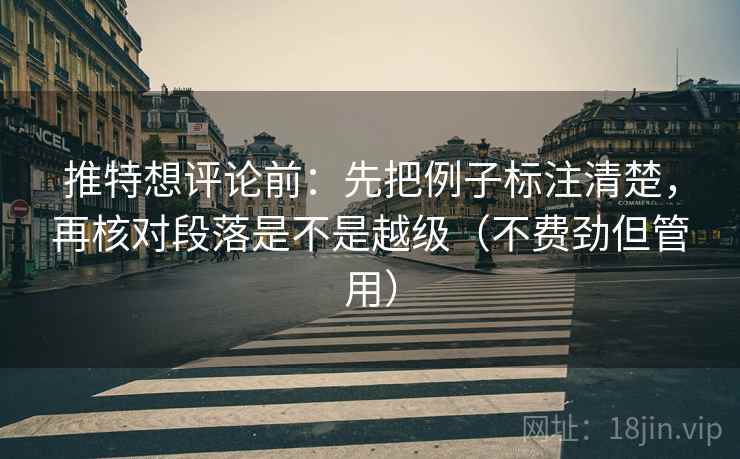 推特想评论前：先把例子标注清楚，再核对段落是不是越级（不费劲但管用）