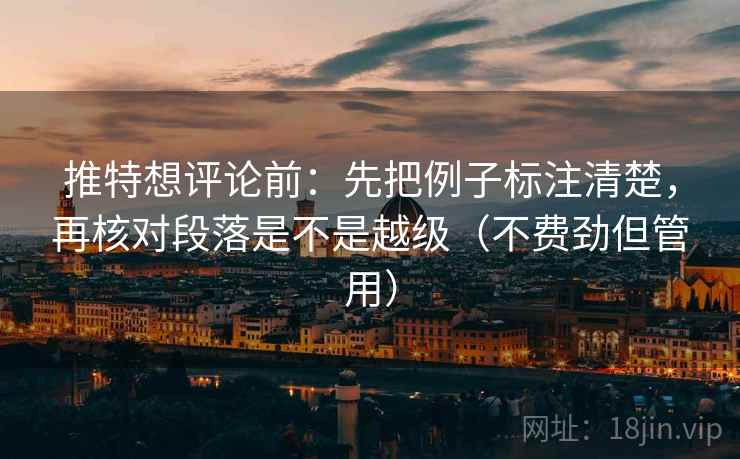 推特想评论前：先把例子标注清楚，再核对段落是不是越级（不费劲但管用）