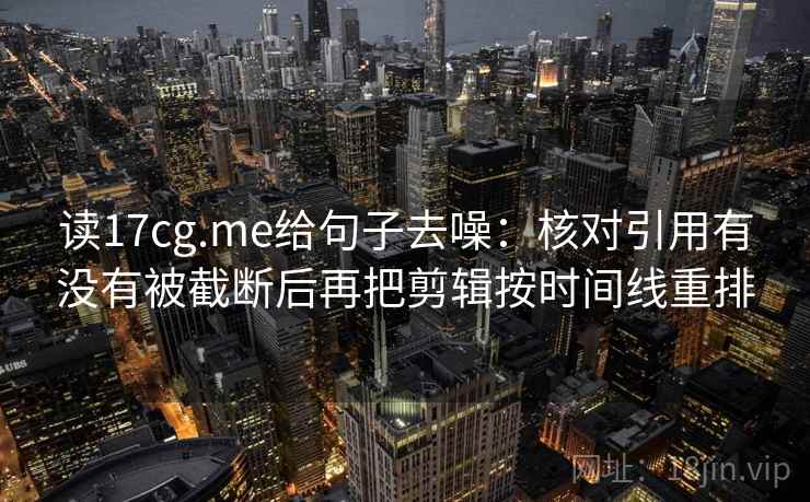读17cg.me给句子去噪：核对引用有没有被截断后再把剪辑按时间线重排