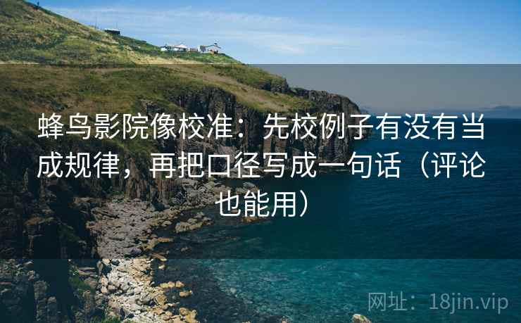 蜂鸟影院像校准：先校例子有没有当成规律，再把口径写成一句话（评论也能用）