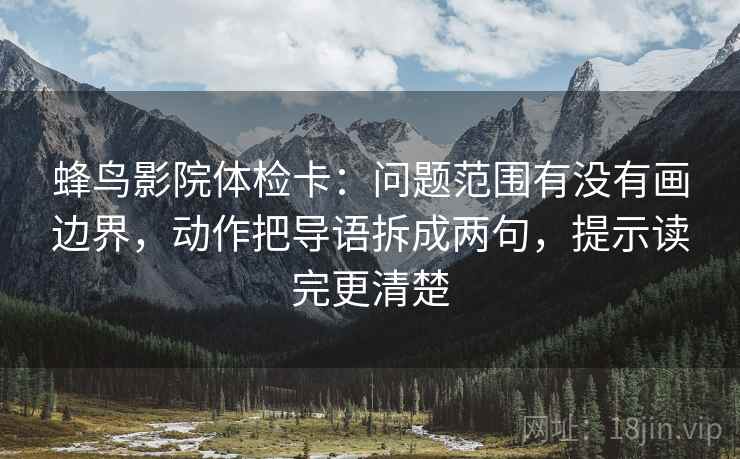 蜂鸟影院体检卡：问题范围有没有画边界，动作把导语拆成两句，提示读完更清楚