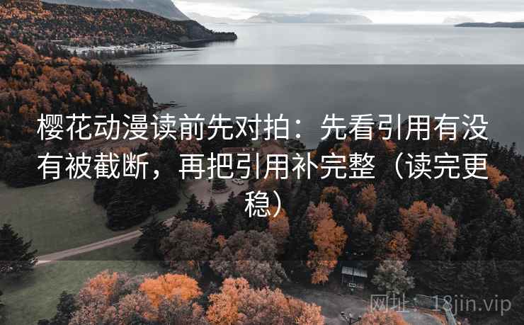 樱花动漫读前先对拍：先看引用有没有被截断，再把引用补完整（读完更稳）