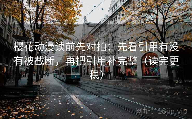 樱花动漫读前先对拍：先看引用有没有被截断，再把引用补完整（读完更稳）