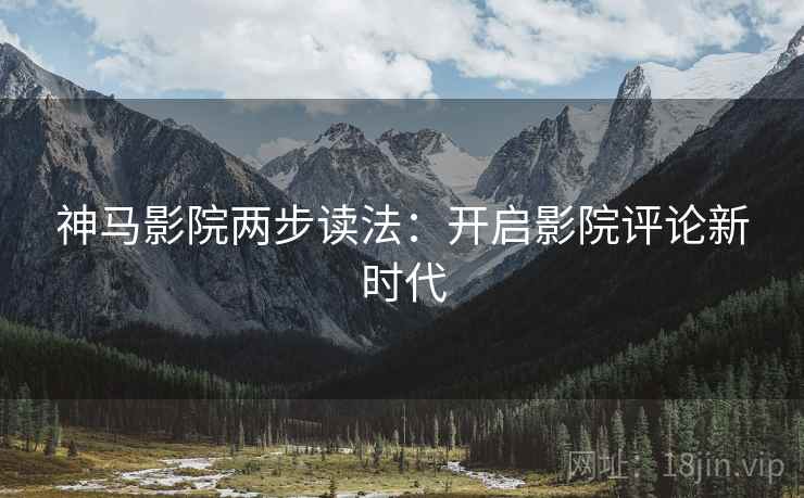 神马影院两步读法：开启影院评论新时代