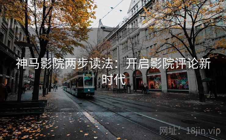 神马影院两步读法：开启影院评论新时代