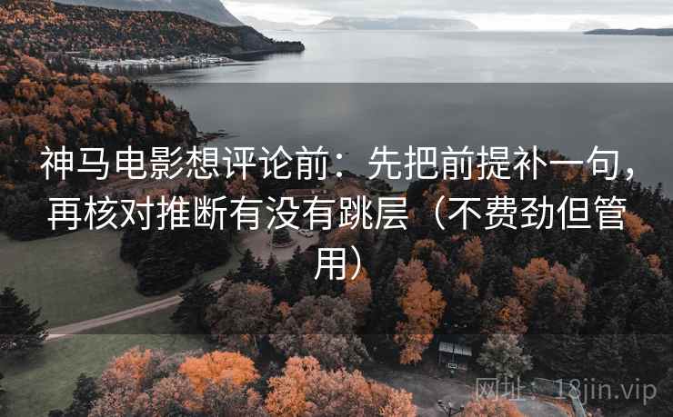 神马电影想评论前：先把前提补一句，再核对推断有没有跳层（不费劲但管用）
