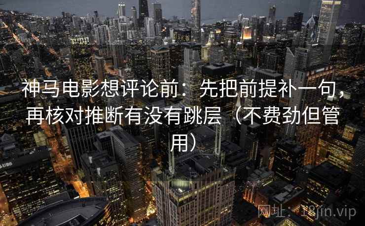 神马电影想评论前：先把前提补一句，再核对推断有没有跳层（不费劲但管用）