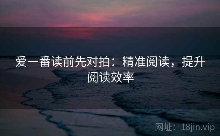 爱一番读前先对拍：精准阅读，提升阅读效率