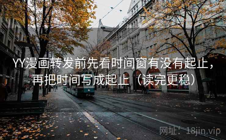 YY漫画转发前先看时间窗有没有起止，再把时间写成起止（读完更稳）