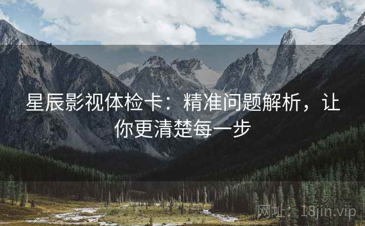 星辰影视体检卡：精准问题解析，让你更清楚每一步