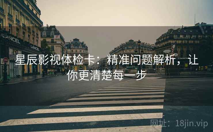 星辰影视体检卡：精准问题解析，让你更清楚每一步