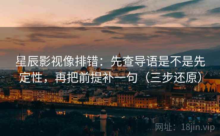 星辰影视像排错：先查导语是不是先定性，再把前提补一句（三步还原）