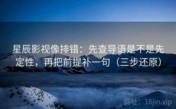 星辰影视像排错：先查导语是不是先定性，再把前提补一句（三步还原）