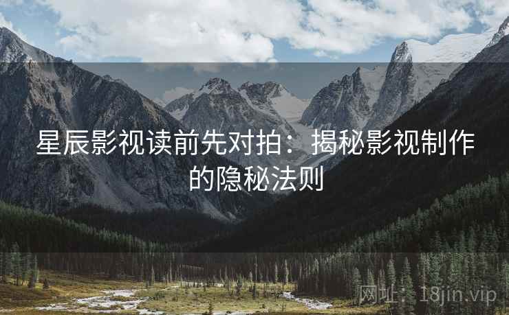 星辰影视读前先对拍：揭秘影视制作的隐秘法则