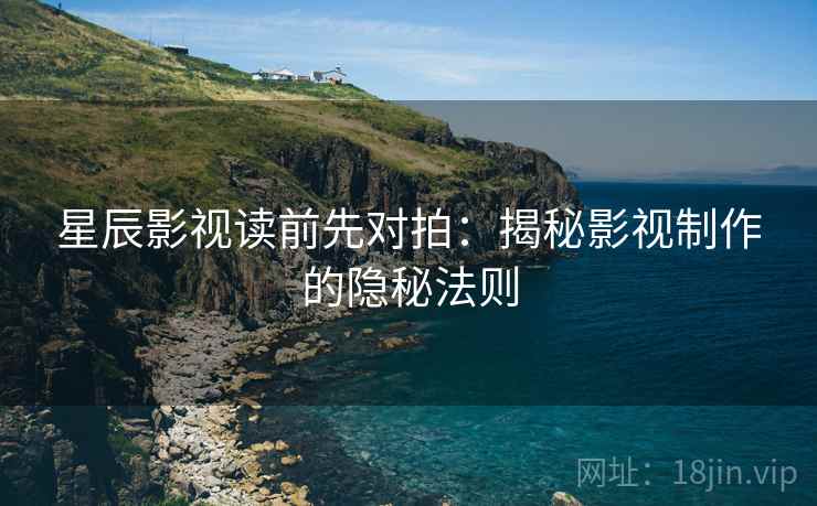 星辰影视读前先对拍：揭秘影视制作的隐秘法则