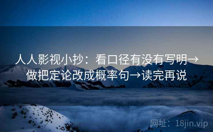 人人影视小抄：看口径有没有写明→做把定论改成概率句→读完再说