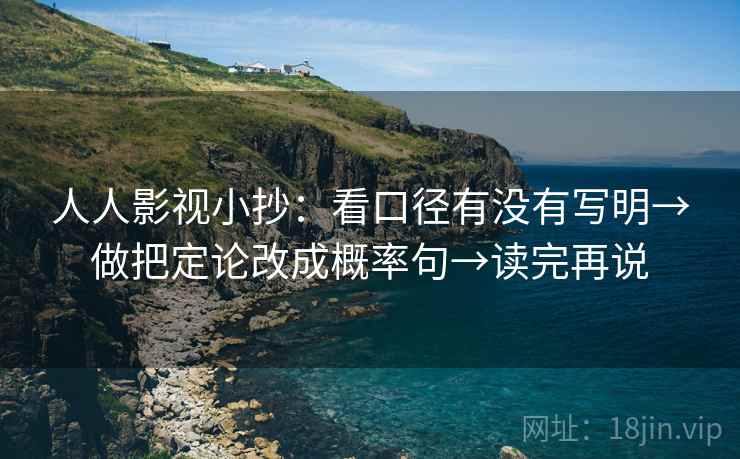 人人影视小抄：看口径有没有写明→做把定论改成概率句→读完再说