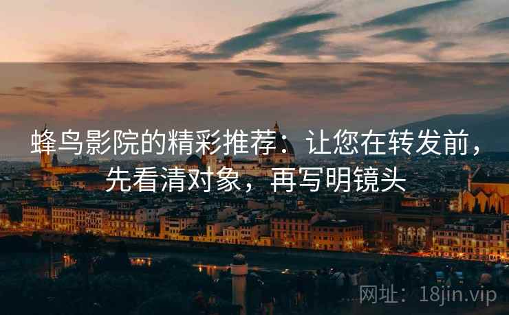 蜂鸟影院的精彩推荐：让您在转发前，先看清对象，再写明镜头