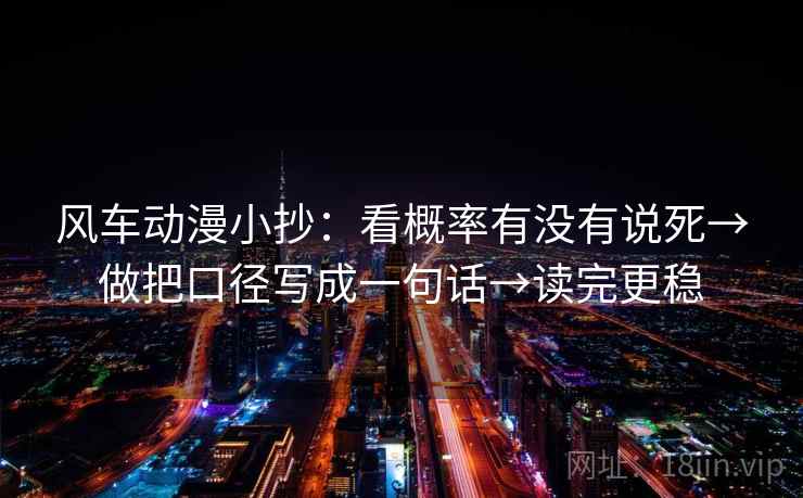 风车动漫小抄：看概率有没有说死→做把口径写成一句话→读完更稳