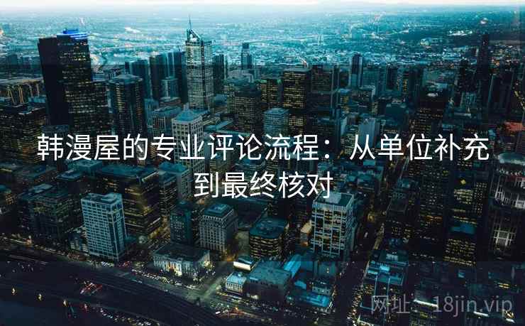 韩漫屋的专业评论流程：从单位补充到最终核对