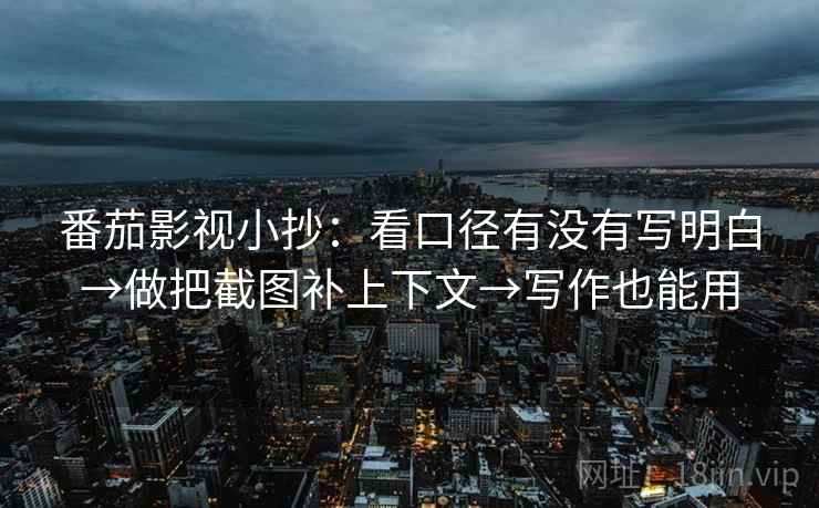 番茄影视小抄：看口径有没有写明白→做把截图补上下文→写作也能用