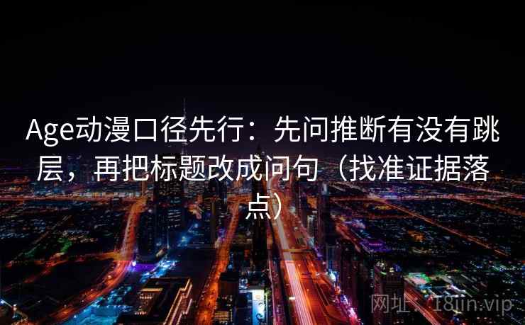Age动漫口径先行：先问推断有没有跳层，再把标题改成问句（找准证据落点）